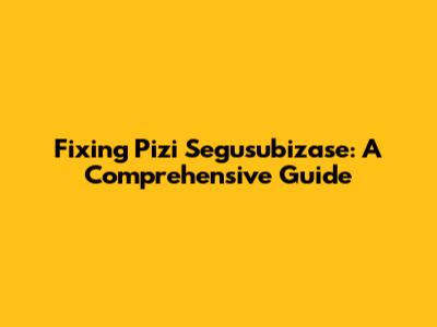 Fixing Pizi Segusubizase: A Comprehensive Guide