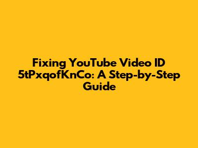 Fixing YouTube Video ID 5tPxqofKnCo: A Step-by-Step Guide