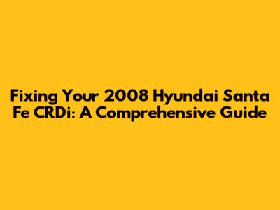 Fixing Your 2008 Hyundai Santa Fe CRDi: A Comprehensive Guide