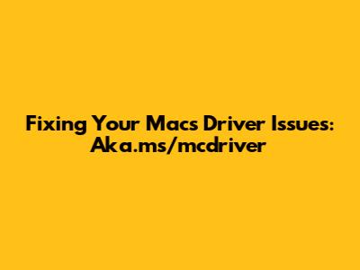 Fixing Your Mac's Driver Issues: Aka.ms/mcdriver