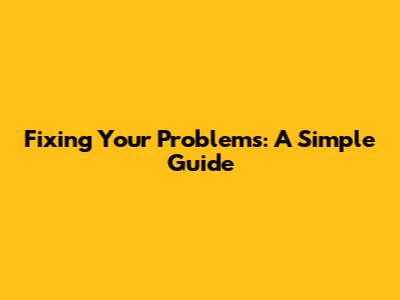 Fixing Your Problems: A Simple Guide