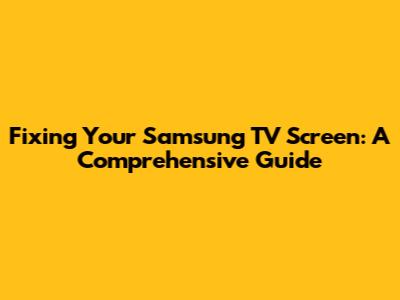 Fixing Your Samsung TV Screen: A Comprehensive Guide