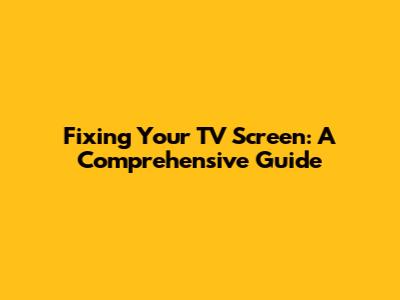 Fixing Your TV Screen: A Comprehensive Guide