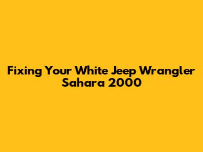 Fixing Your White Jeep Wrangler Sahara 2000