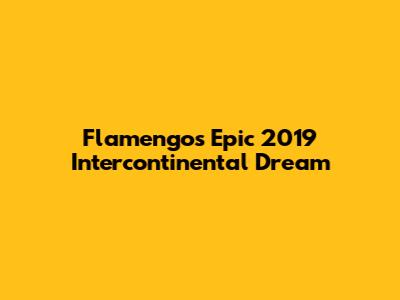 Flamengo's Epic 2019 Intercontinental Dream