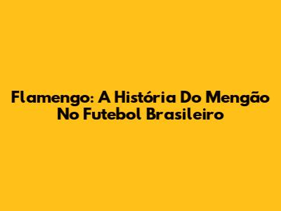 Flamengo: A História Do Mengão No Futebol Brasileiro