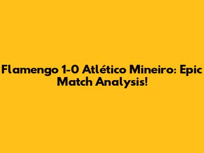 Flamengo 1-0 Atlético Mineiro: Epic Match Analysis!