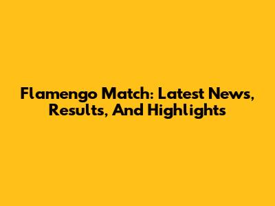 Flamengo Match: Latest News, Results, And Highlights
