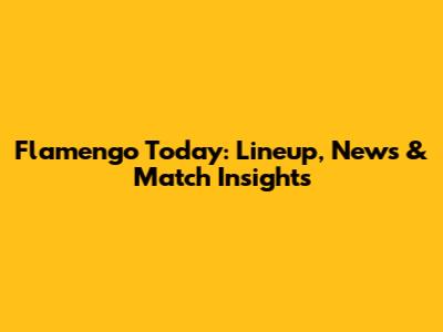 Flamengo Today: Lineup, News & Match Insights