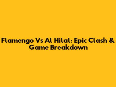Flamengo Vs Al Hilal: Epic Clash & Game Breakdown
