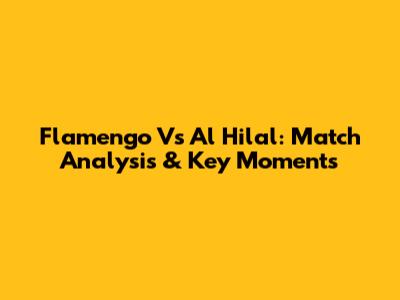 Flamengo Vs Al Hilal: Match Analysis & Key Moments