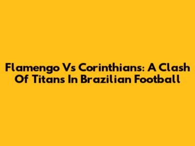 Flamengo Vs Corinthians: A Clash Of Titans In Brazilian Football