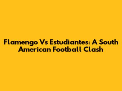 Flamengo Vs Estudiantes: A South American Football Clash