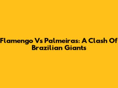 Flamengo Vs Palmeiras: A Clash Of Brazilian Giants