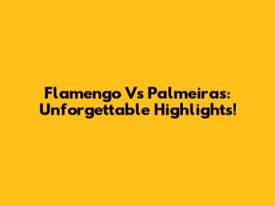 Flamengo Vs Palmeiras: Unforgettable Highlights!
