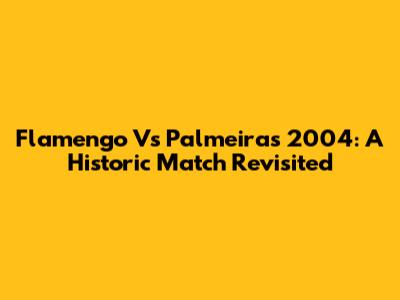 Flamengo Vs Palmeiras 2004: A Historic Match Revisited