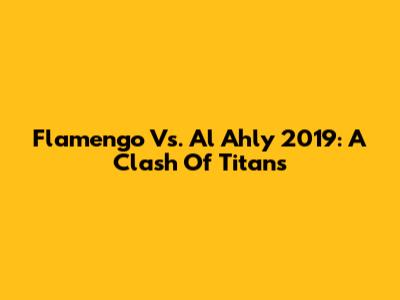 Flamengo Vs. Al Ahly 2019: A Clash Of Titans