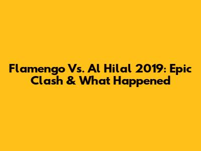 Flamengo Vs. Al Hilal 2019: Epic Clash & What Happened
