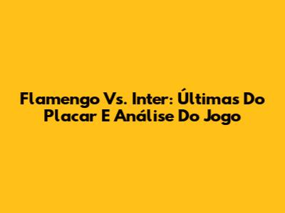 Flamengo Vs. Inter: Últimas Do Placar E Análise Do Jogo