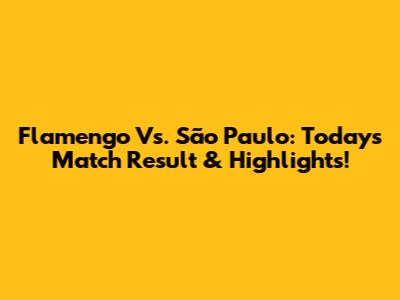 Flamengo Vs. São Paulo: Today's Match Result & Highlights!