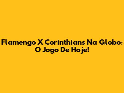 Flamengo X Corinthians Na Globo: O Jogo De Hoje!