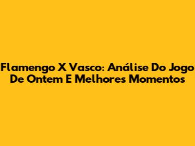 Flamengo X Vasco: Análise Do Jogo De Ontem E Melhores Momentos