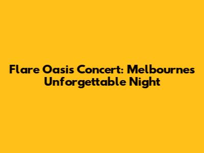 Flare Oasis Concert: Melbourne's Unforgettable Night
