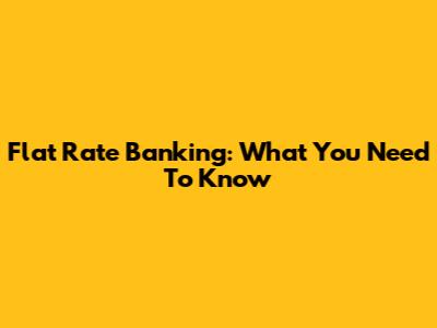 Flat Rate Banking: What You Need To Know