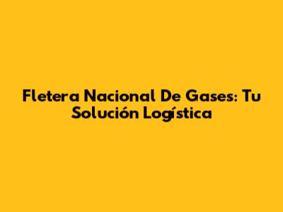 Fletera Nacional De Gases: Tu Solución Logística