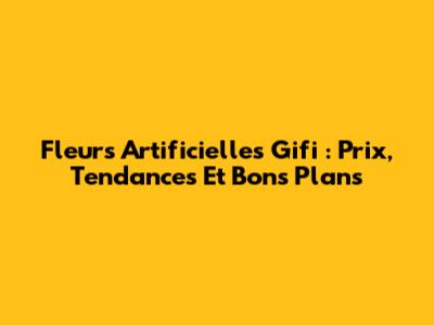 Fleurs Artificielles Gifi : Prix, Tendances Et Bons Plans