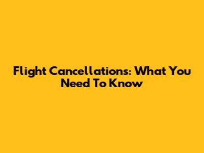 Flight Cancellations: What You Need To Know