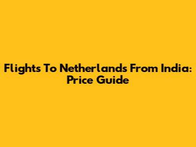 Flights To Netherlands From India: Price Guide