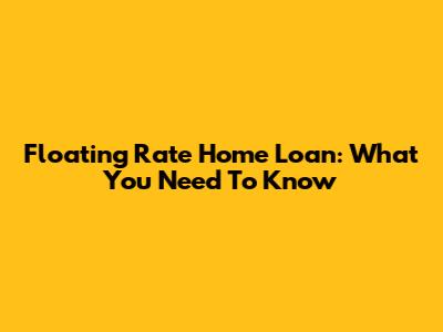 Floating Rate Home Loan: What You Need To Know
