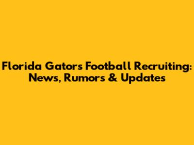 Florida Gators Football Recruiting: News, Rumors & Updates