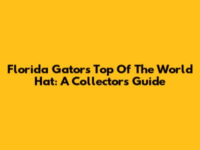 Florida Gators Top Of The World Hat: A Collector's Guide
