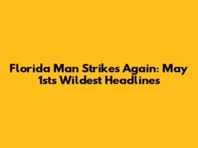 Florida Man Strikes Again: May 1st's Wildest Headlines