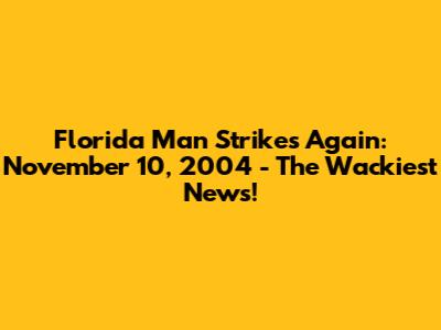 Florida Man Strikes Again: November 10, 2004 - The Wackiest News!