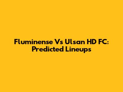 Fluminense Vs Ulsan HD FC: Predicted Lineups