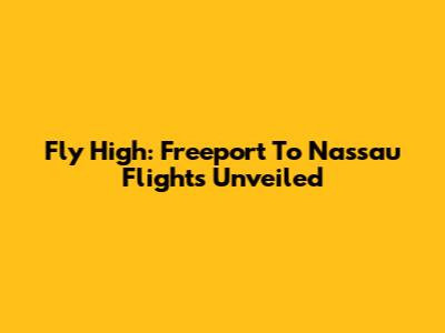 Fly High: Freeport To Nassau Flights Unveiled