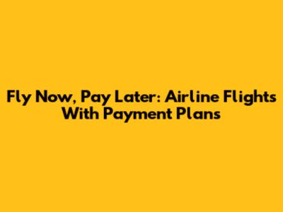 Fly Now, Pay Later: Airline Flights With Payment Plans