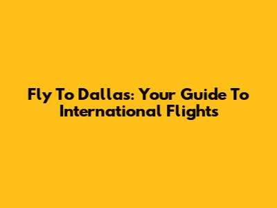 Fly To Dallas: Your Guide To International Flights