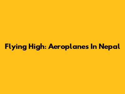 Flying High: Aeroplanes In Nepal