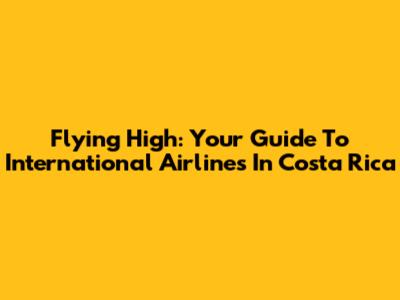Flying High: Your Guide To International Airlines In Costa Rica
