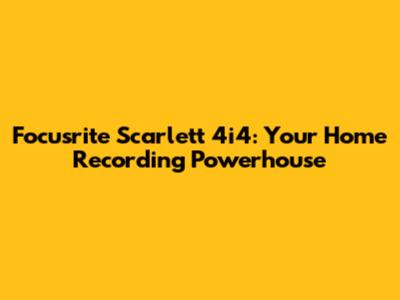 Focusrite Scarlett 4i4: Your Home Recording Powerhouse