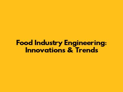 Food Industry Engineering: Innovations & Trends