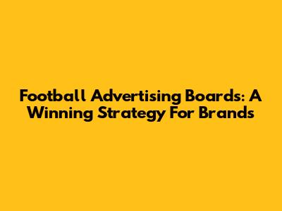 Football Advertising Boards: A Winning Strategy For Brands