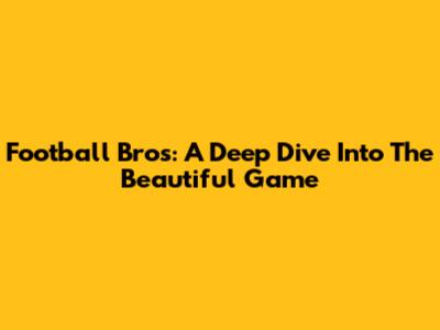 Football Bros: A Deep Dive Into The Beautiful Game