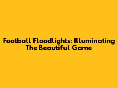 Football Floodlights: Illuminating The Beautiful Game
