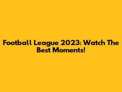 Football League 2023: Watch The Best Moments!