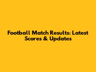 Football Match Results: Latest Scores & Updates